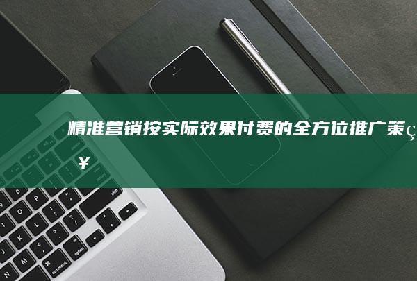 精准营销：按实际效果付费的全方位推广策略