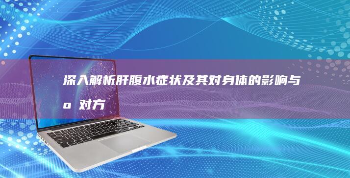 深入解析：肝腹水症状及其对身体的影响与应对方法